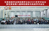 兰大二院成功召开甘肃省医学会神经病学分会2025年学术会议暨甘肃省第八届神经感染与免疫学术会议